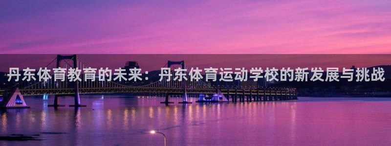  竞技宝官网最新入口：丹东体育教育的未来：丹东体育运动学校的新
