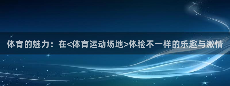 竞技宝能提现吗安全吗：体育的魅力：在<体育运动场地>体验不一