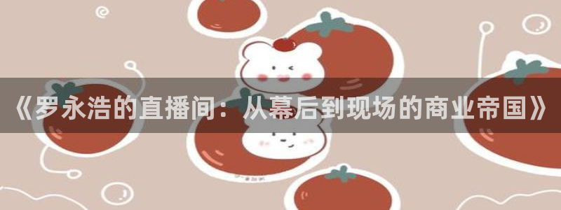 9255tv直播nba在线直播：《罗永浩的直播间：从幕后到现场的商业帝国》